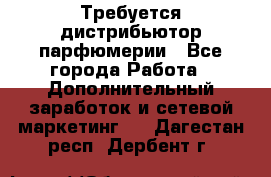 Требуется дистрибьютор парфюмерии - Все города Работа » Дополнительный заработок и сетевой маркетинг   . Дагестан респ.,Дербент г.